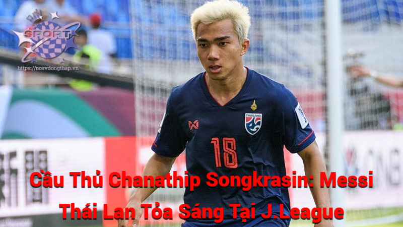 Cầu Thủ Chanathip Songkrasin: Messi Thái Lan Tỏa Sáng Tại J.League