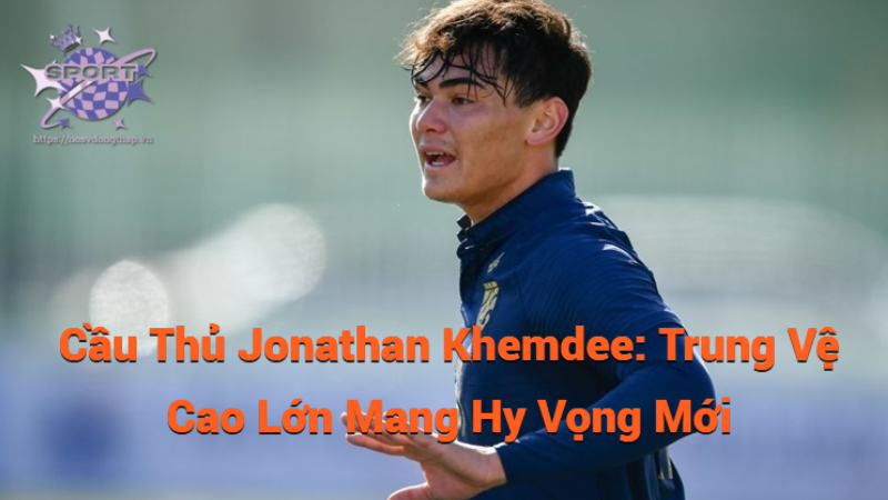 Cầu Thủ Jonathan Khemdee: Trung Vệ Cao Lớn Mang Hy Vọng Mới