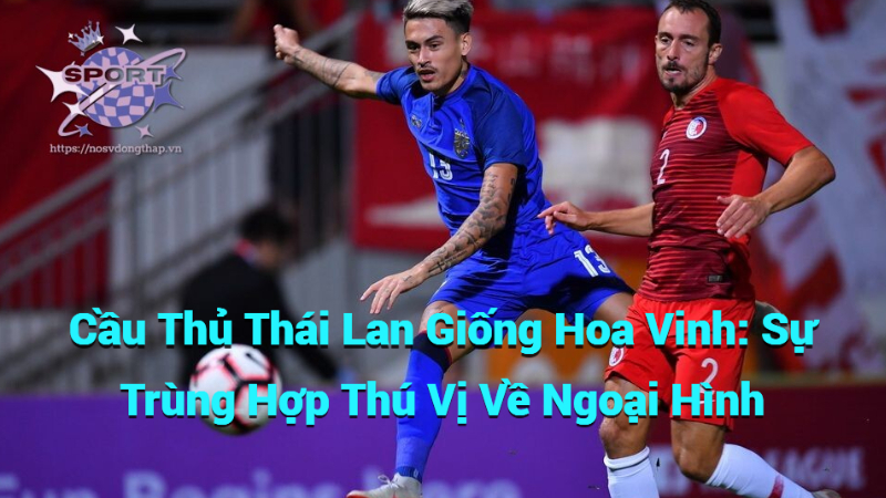 Cầu Thủ Thái Lan Giống Hoa Vinh: Sự Trùng Hợp Thú Vị Về Ngoại Hình